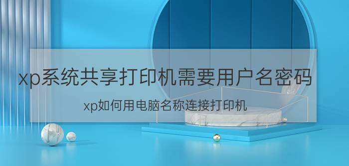 xp系统共享打印机需要用户名密码 xp如何用电脑名称连接打印机？